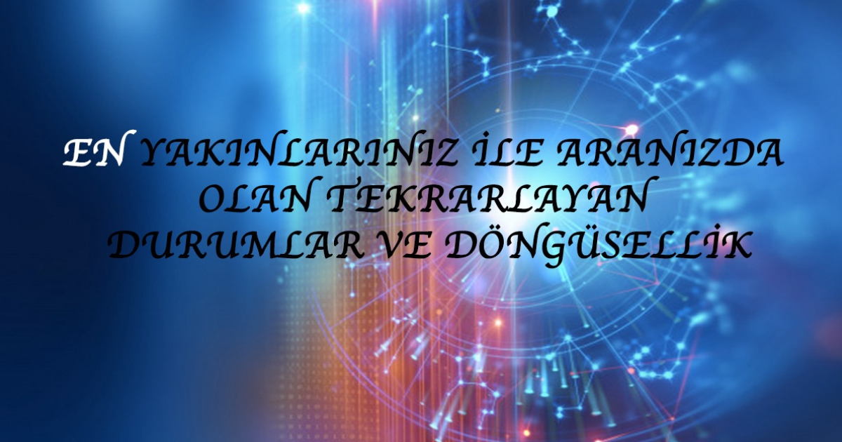 En Yakınlarınız İle Aranızda Olan Tekrarlayan Durumlar Ve Döngüsellik En Yakınlarınız İle Aranızda Olan Tekrarlayan Durumlar Ve Döngüsellik